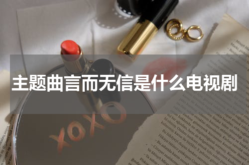 主题曲言而无信是什么电视剧