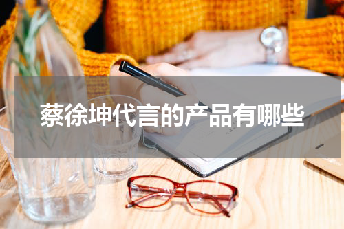 蔡徐坤代言的产品有哪些
