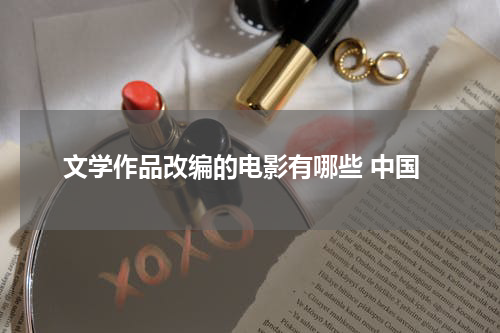 文学作品改编的电影有哪些 中国