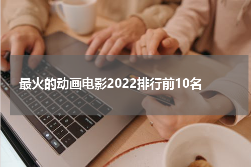 最火的动画电影2022排行前10名