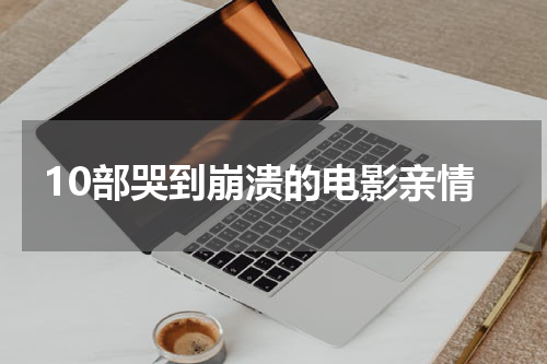 10部哭到崩溃的电影亲情