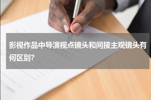 影视作品中导演视点镜头和间接主观镜头有何区别?