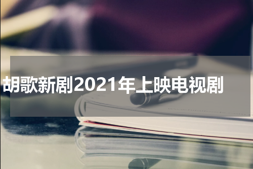 胡歌新剧2021年上映电视剧