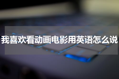 我喜欢看动画电影用英语怎么说