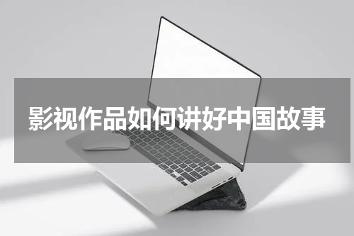 影视作品如何讲好中国故事