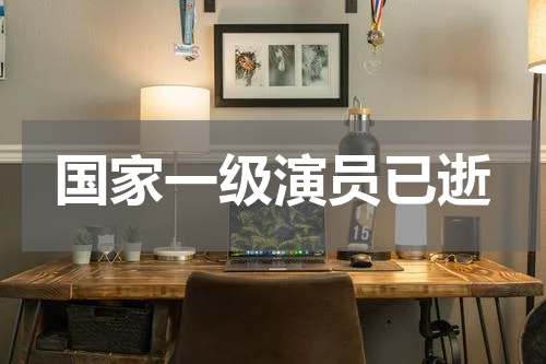 国家一级演员已逝