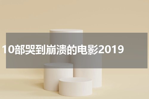 10部哭到崩溃的电影2019