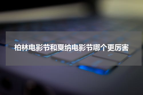 柏林电影节和戛纳电影节哪个更厉害