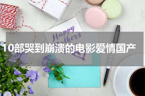 10部哭到崩溃的电影爱情国产