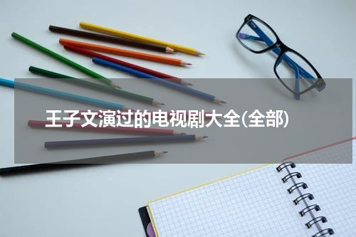 王子文演过的电视剧大全(全部)