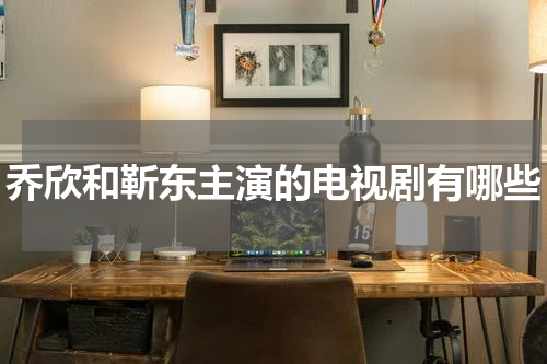 乔欣和靳东主演的电视剧有哪些