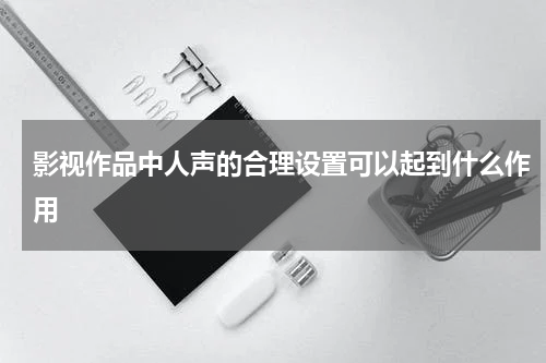 影视作品中人声的合理设置可以起到什么作用