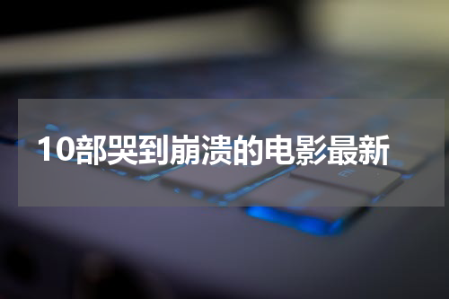10部哭到崩溃的电影最新