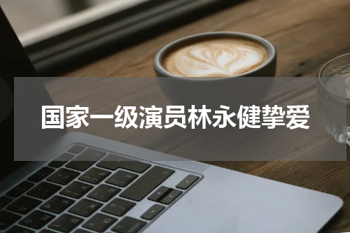 国家一级演员林永健挚爱