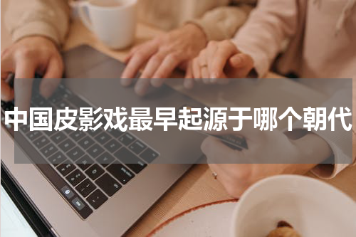 中国皮影戏最早起源于哪个朝代