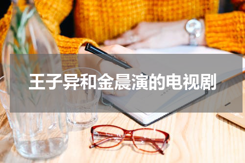 王子异和金晨演的电视剧