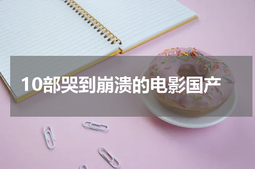 10部哭到崩溃的电影国产