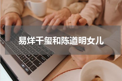 易烊千玺和陈道明女儿
