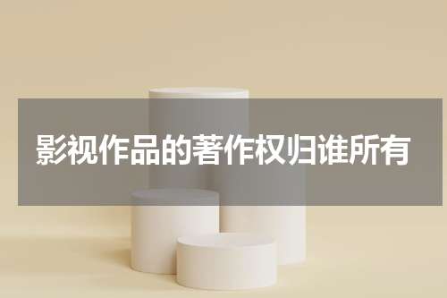 影视作品的著作权归谁所有