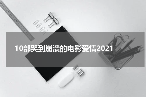 10部哭到崩溃的电影爱情2021