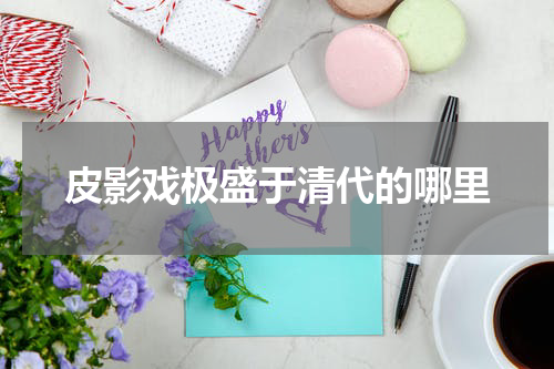 皮影戏极盛于清代的哪里
