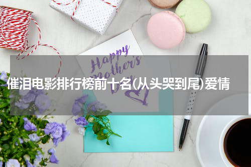 催泪电影排行榜前十名(从头哭到尾)爱情