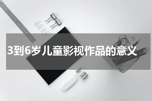 3到6岁儿童影视作品的意义