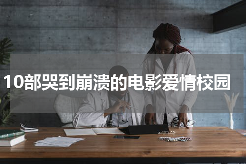10部哭到崩溃的电影爱情校园