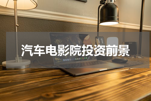 汽车电影院投资前景