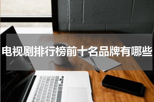 电视剧排行榜前十名品牌有哪些