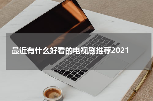 最近有什么好看的电视剧推荐2021