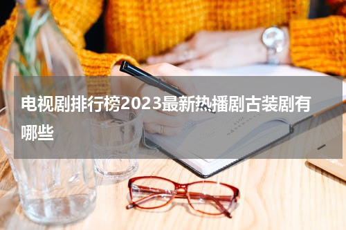 电视剧排行榜2023最新热播剧古装剧有哪些