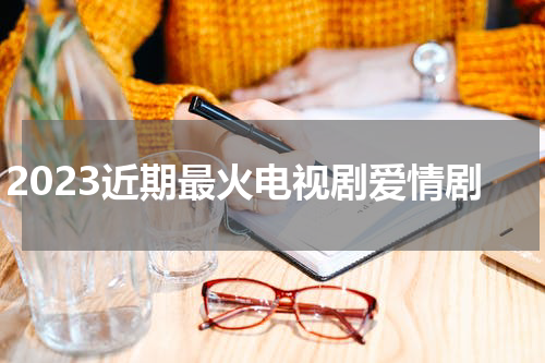 2023近期最火电视剧爱情剧
