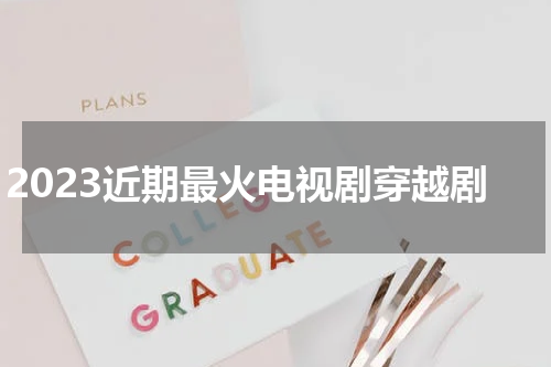 2023近期最火电视剧穿越剧