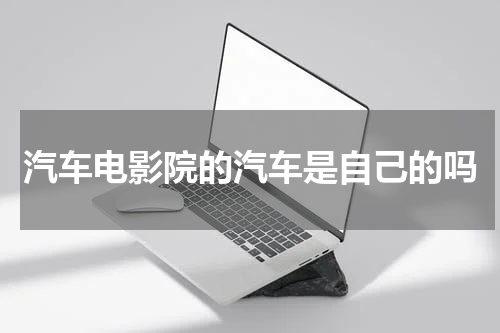 汽车电影院的汽车是自己的吗