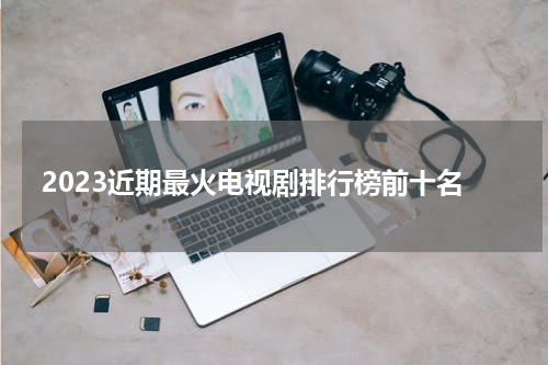 2023近期最火电视剧排行榜前十名
