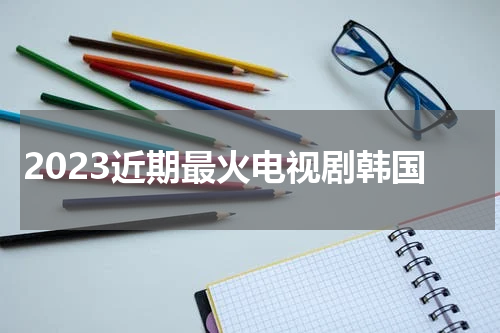 2023近期最火电视剧韩国