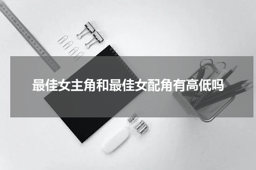 最佳女主角和最佳女配角有高低吗