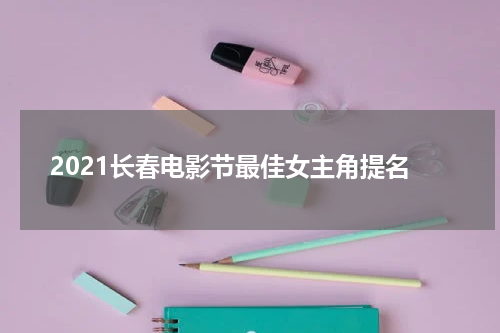 2021长春电影节最佳女主角提名