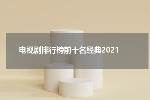 电视剧排行榜前十名经典2021