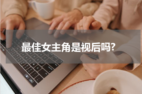 最佳女主角是视后吗?