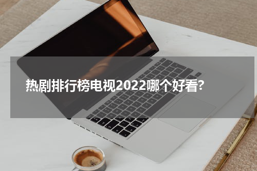 热剧排行榜电视2022哪个好看?