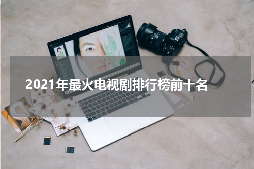 2021年最火电视剧排行榜前十名
