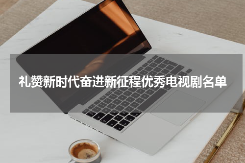 礼赞新时代奋进新征程优秀电视剧名单