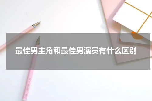 最佳男主角和最佳男演员有什么区别