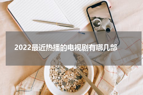 2022最近热播的电视剧有哪几部