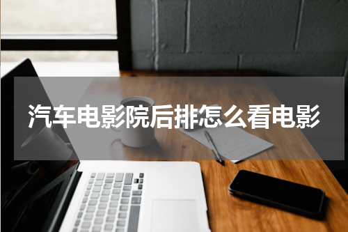 汽车电影院后排怎么看电影