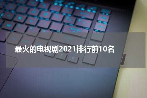 最火的电视剧2021排行前10名