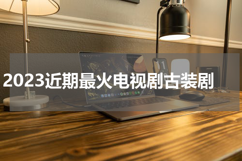 2023近期最火电视剧古装剧