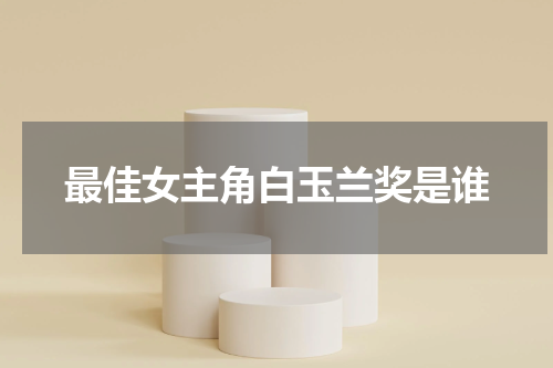 最佳女主角白玉兰奖是谁